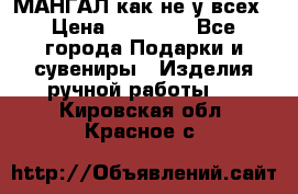 МАНГАЛ как не у всех › Цена ­ 40 000 - Все города Подарки и сувениры » Изделия ручной работы   . Кировская обл.,Красное с.